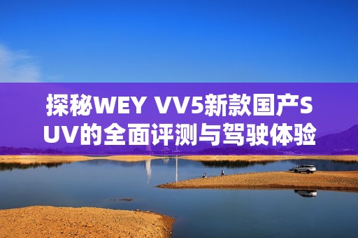 探秘WEY VV5新款国产SUV的全面评测与驾驶体验