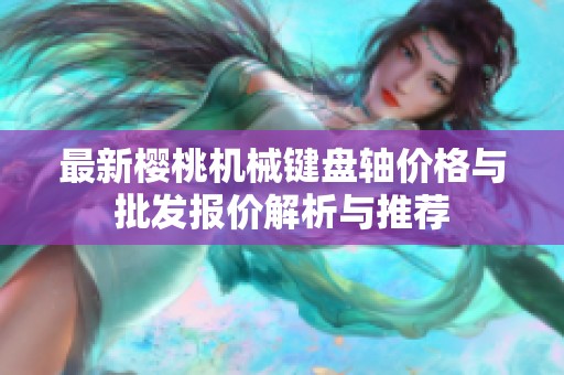 最新樱桃机械键盘轴价格与批发报价解析与推荐