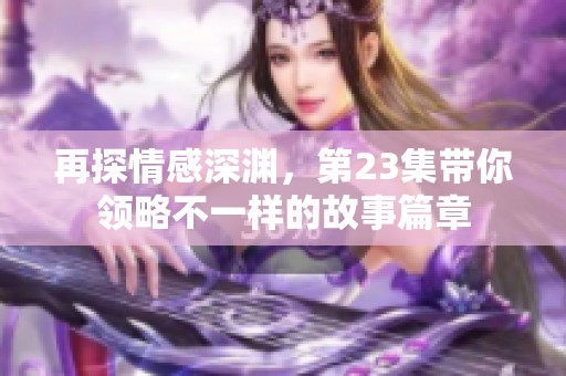 再探情感深渊，第23集带你领略不一样的故事篇章