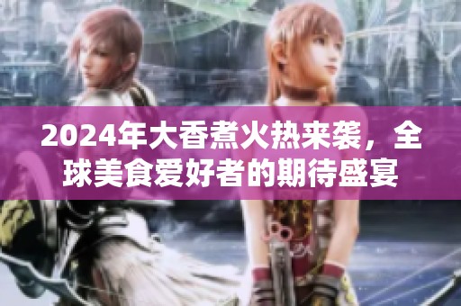 2024年大香煮火热来袭，全球美食爱好者的期待盛宴