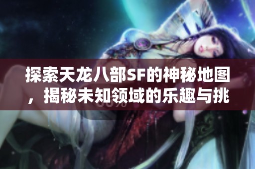 探索天龙八部SF的神秘地图，揭秘未知领域的乐趣与挑战