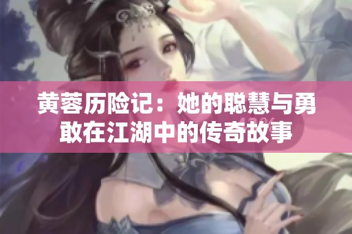 黄蓉历险记：她的聪慧与勇敢在江湖中的传奇故事