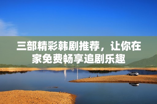 三部精彩韩剧推荐，让你在家免费畅享追剧乐趣