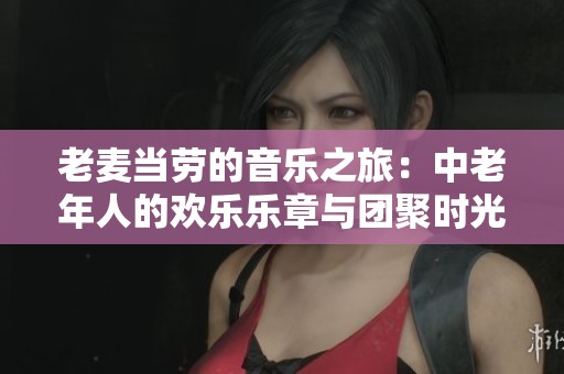 老麦当劳的音乐之旅：中老年人的欢乐乐章与团聚时光