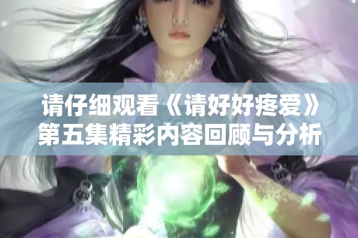 请仔细观看《请好好疼爱》第五集精彩内容回顾与分析