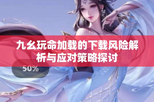 九幺玩命加载的下载风险解析与应对策略探讨