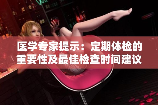 医学专家提示：定期体检的重要性及最佳检查时间建议