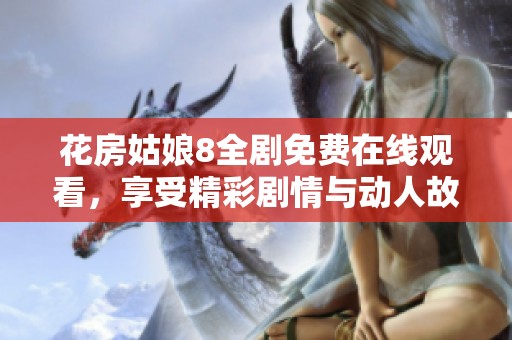 花房姑娘8全剧免费在线观看，享受精彩剧情与动人故事