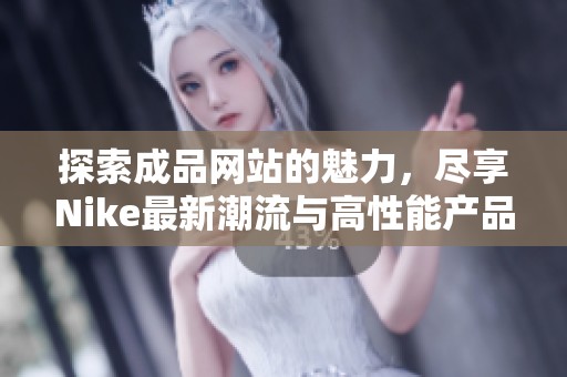 探索成品网站的魅力，尽享Nike最新潮流与高性能产品