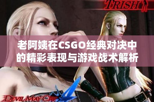 老阿姨在CSGO经典对决中的精彩表现与游戏战术解析
