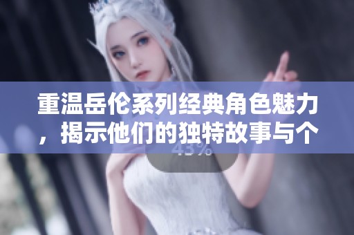 重温岳伦系列经典角色魅力，揭示他们的独特故事与个性