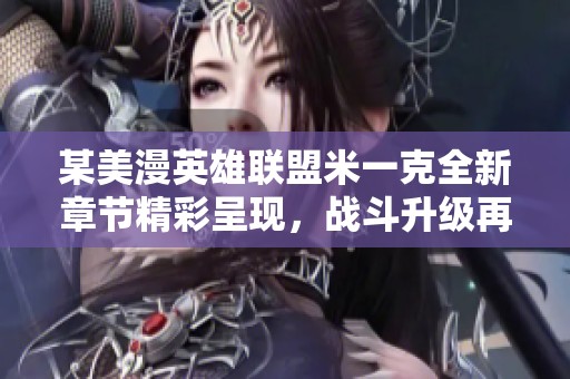 某美漫英雄联盟米一克全新章节精彩呈现，战斗升级再掀高潮