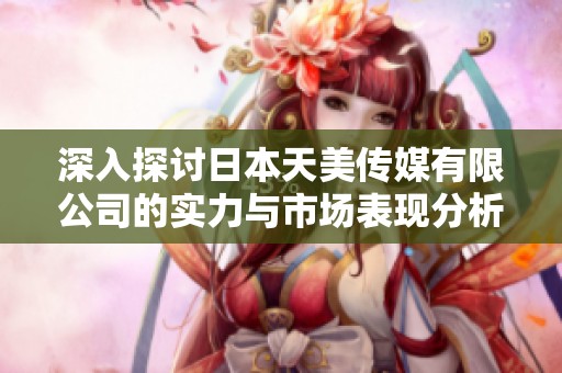 深入探讨日本天美传媒有限公司的实力与市场表现分析