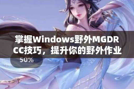 掌握Windows野外MGDRCC技巧，提升你的野外作业效率