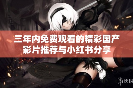 三年内免费观看的精彩国产影片推荐与小红书分享