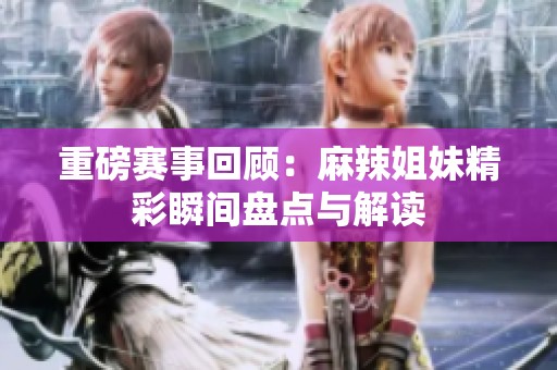 重磅赛事回顾：麻辣姐妹精彩瞬间盘点与解读