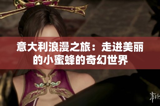 意大利浪漫之旅：走进美丽的小蜜蜂的奇幻世界