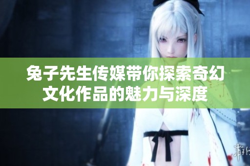 兔子先生传媒带你探索奇幻文化作品的魅力与深度
