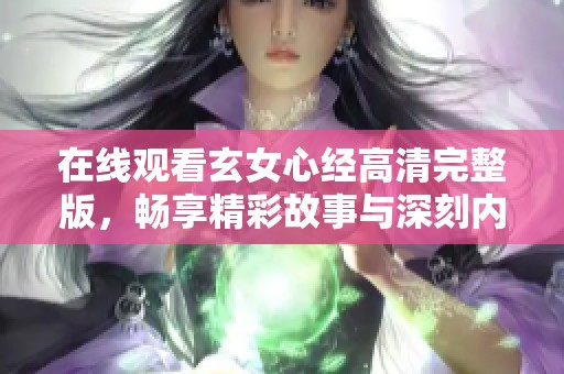 在线观看玄女心经高清完整版，畅享精彩故事与深刻内涵