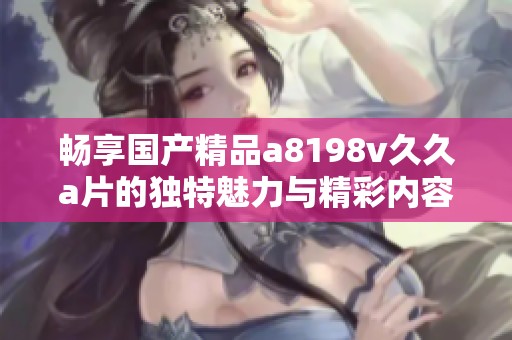 畅享国产精品a8198v久久a片的独特魅力与精彩内容