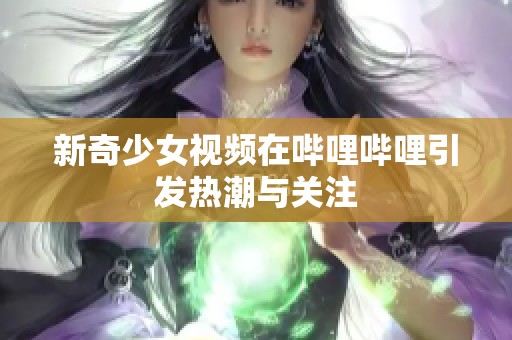 新奇少女视频在哔哩哔哩引发热潮与关注