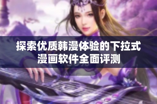 探索优质韩漫体验的下拉式漫画软件全面评测