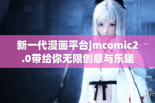 新一代漫画平台jmcomic2.0带给你无限创意与乐趣
