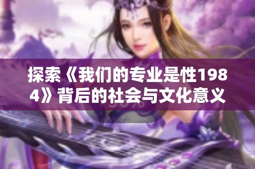 探索《我们的专业是性1984》背后的社会与文化意义