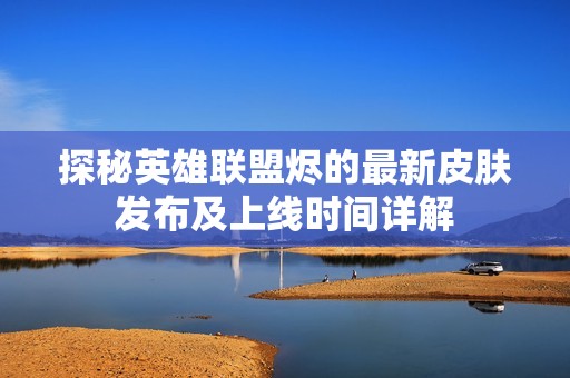探秘英雄联盟烬的最新皮肤发布及上线时间详解
