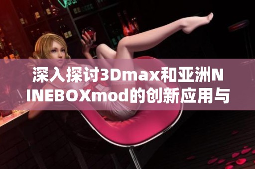 深入探讨3Dmax和亚洲NINEBOXmod的创新应用与设计技巧