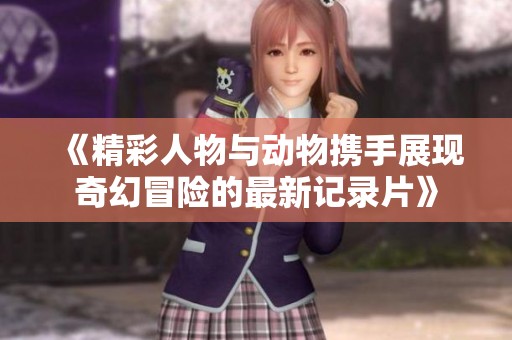 《精彩人物与动物携手展现奇幻冒险的最新记录片》