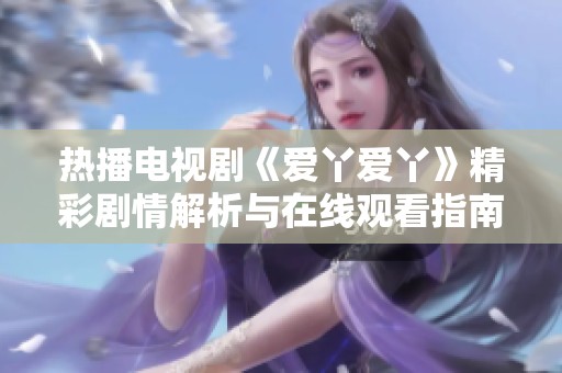 热播电视剧《爱丫爱丫》精彩剧情解析与在线观看指南