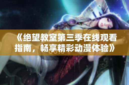 《绝望教室第三季在线观看指南，畅享精彩动漫体验》