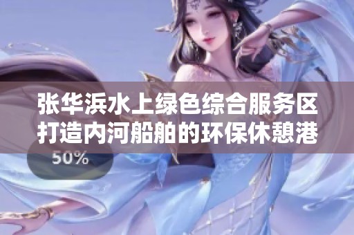 张华浜水上绿色综合服务区打造内河船舶的环保休憩港湾