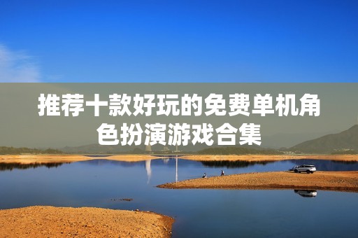 推荐十款好玩的免费单机角色扮演游戏合集