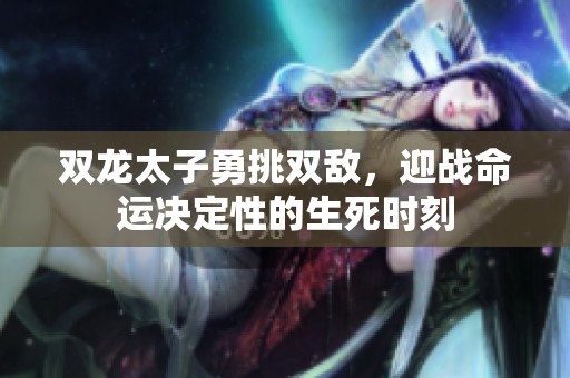 双龙太子勇挑双敌，迎战命运决定性的生死时刻