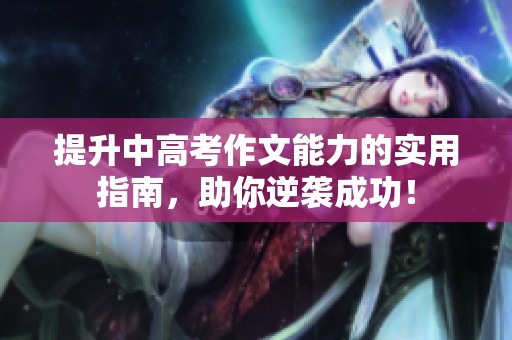 提升中高考作文能力的实用指南，助你逆袭成功！