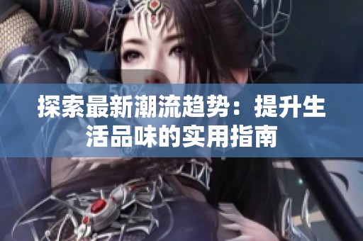 探索最新潮流趋势：提升生活品味的实用指南