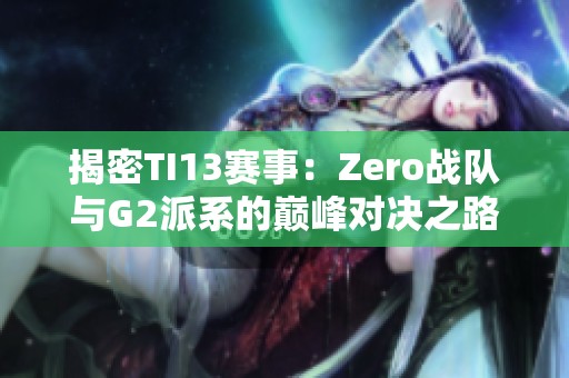 揭密TI13赛事：Zero战队与G2派系的巅峰对决之路