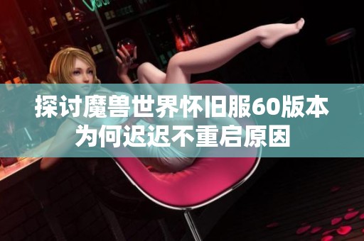 探讨魔兽世界怀旧服60版本为何迟迟不重启原因