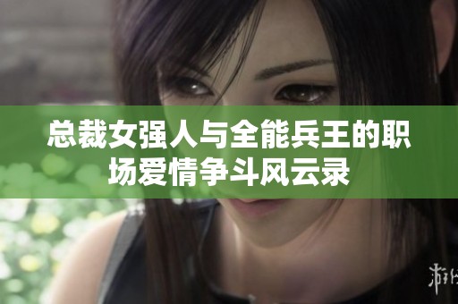 总裁女强人与全能兵王的职场爱情争斗风云录