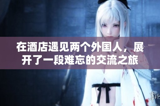 在酒店遇见两个外国人，展开了一段难忘的交流之旅