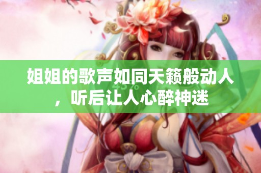 姐姐的歌声如同天籁般动人，听后让人心醉神迷