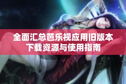 全面汇总芭乐视应用旧版本下载资源与使用指南