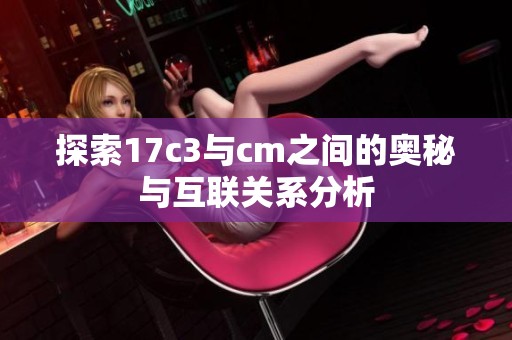 探索17c3与cm之间的奥秘与互联关系分析