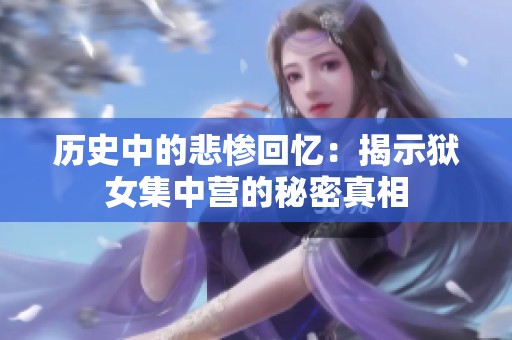 历史中的悲惨回忆：揭示狱女集中营的秘密真相
