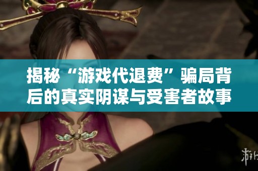 揭秘“游戏代退费”骗局背后的真实阴谋与受害者故事