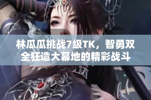 林瓜瓜挑战7级TK，智勇双全狂造大幕地的精彩战斗