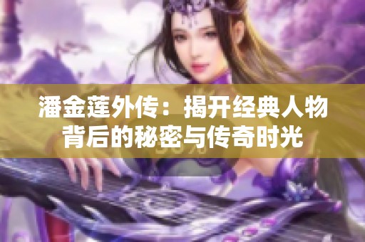 潘金莲外传：揭开经典人物背后的秘密与传奇时光
