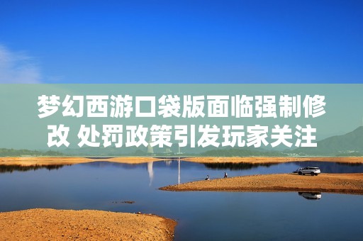 梦幻西游口袋版面临强制修改 处罚政策引发玩家关注